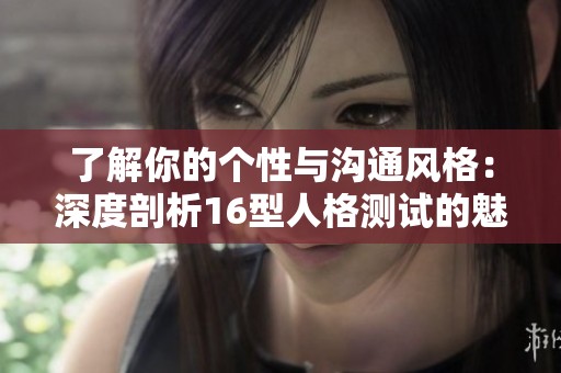 了解你的个性与沟通风格：深度剖析16型人格测试的魅力