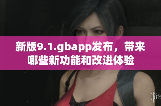 新版9.1.gbapp发布，带来哪些新功能和改进体验