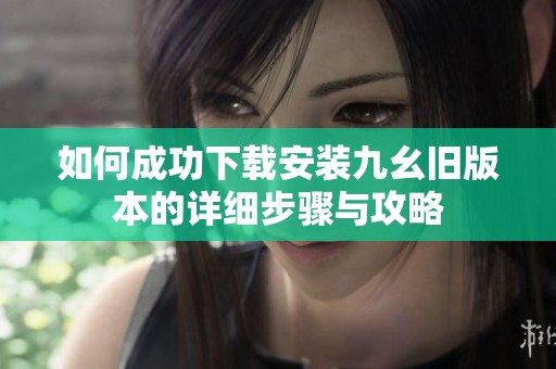 如何成功下载安装九幺旧版本的详细步骤与攻略