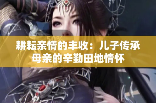 耕耘亲情的丰收：儿子传承母亲的辛勤田地情怀