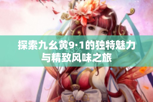 探索九幺黄9·1的独特魅力与精致风味之旅