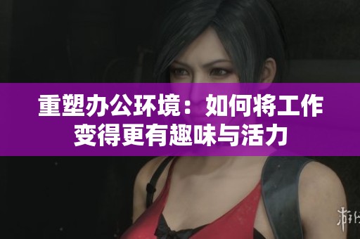 重塑办公环境：如何将工作变得更有趣味与活力