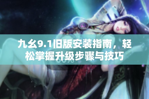 九幺9.1旧版安装指南，轻松掌握升级步骤与技巧