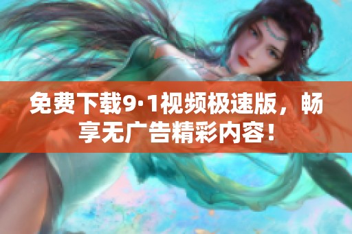 免费下载9·1视频极速版，畅享无广告精彩内容！