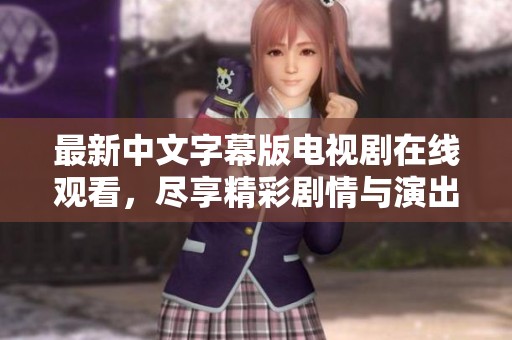 最新中文字幕版电视剧在线观看，尽享精彩剧情与演出魅力