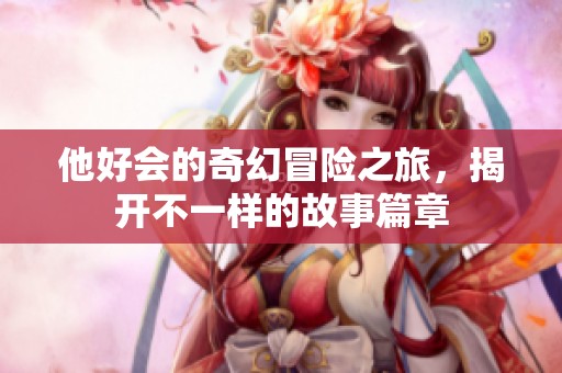 他好会的奇幻冒险之旅，揭开不一样的故事篇章