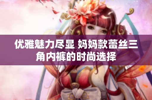 优雅魅力尽显 妈妈款蕾丝三角内裤的时尚选择