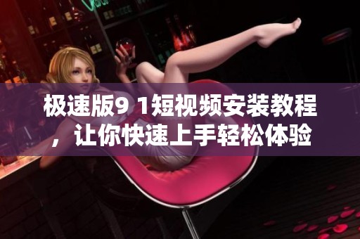 极速版9 1短视频安装教程，让你快速上手轻松体验
