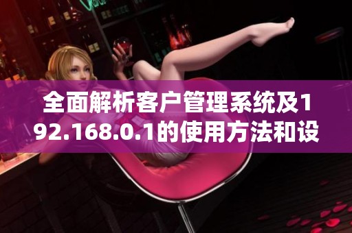 全面解析客户管理系统及192.168.0.1的使用方法和设置技巧