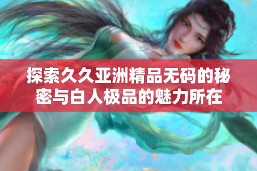探索久久亚洲精品无码的秘密与白人极品的魅力所在