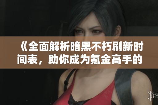 《全面解析暗黑不朽刷新时间表，助你成为氪金高手的必经之路》
