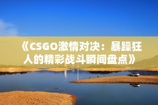 《CSGO激情对决：暴躁狂人的精彩战斗瞬间盘点》