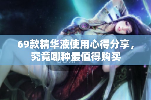 69款精华液使用心得分享，究竟哪种最值得购买