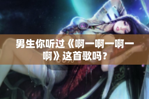 男生你听过《啊一啊一啊一啊》这首歌吗？