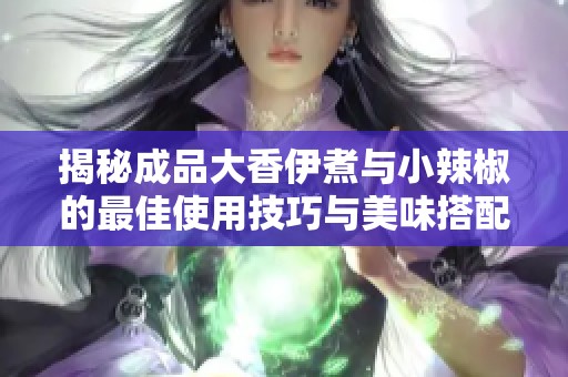 揭秘成品大香伊煮与小辣椒的最佳使用技巧与美味搭配方法