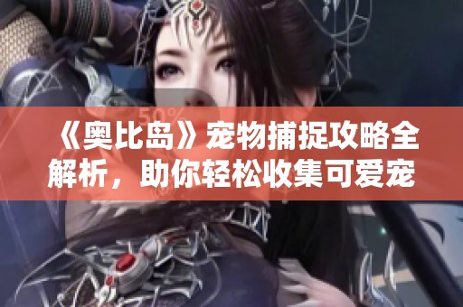 《奥比岛》宠物捕捉攻略全解析，助你轻松收集可爱宠物