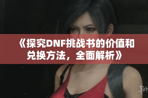 《探究DNF挑战书的价值和兑换方法，全面解析》