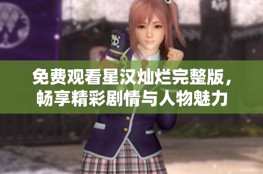 免费观看星汉灿烂完整版，畅享精彩剧情与人物魅力