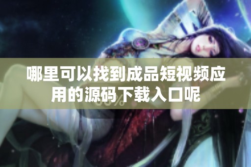 哪里可以找到成品短视频应用的源码下载入口呢