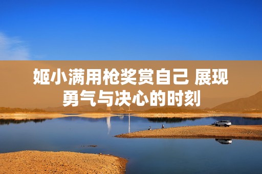姬小满用枪奖赏自己 展现勇气与决心的时刻