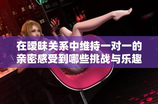 在暧昧关系中维持一对一的亲密感受到哪些挑战与乐趣