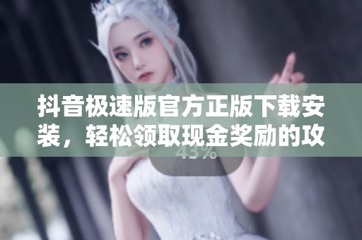 抖音极速版官方正版下载安装，轻松领取现金奖励的攻略