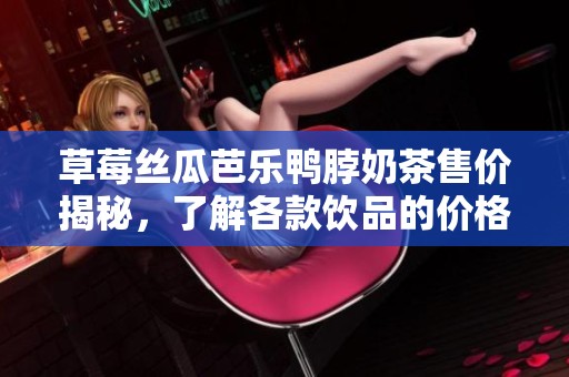 草莓丝瓜芭乐鸭脖奶茶售价揭秘，了解各款饮品的价格差异