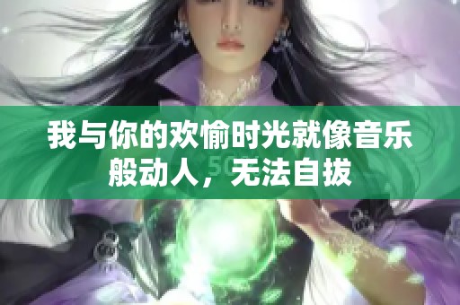 我与你的欢愉时光就像音乐般动人，无法自拔