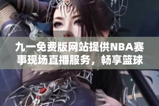 九一免费版网站提供NBA赛事现场直播服务，畅享篮球盛宴