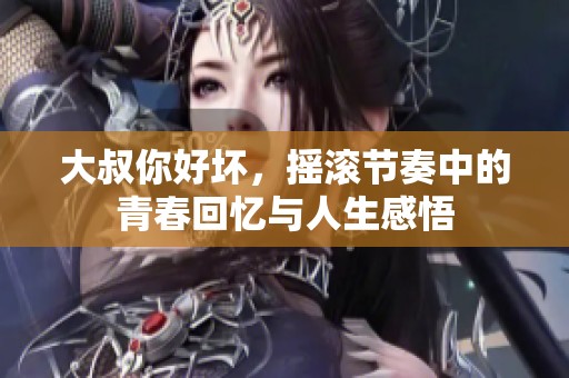 大叔你好坏，摇滚节奏中的青春回忆与人生感悟