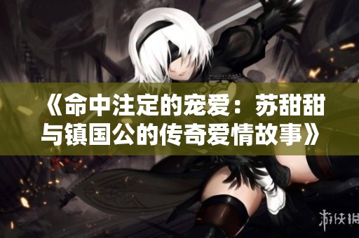 《命中注定的宠爱：苏甜甜与镇国公的传奇爱情故事》