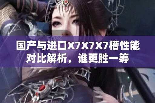 国产与进口X7X7X7槽性能对比解析，谁更胜一筹
