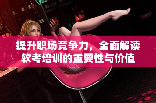 提升职场竞争力，全面解读软考培训的重要性与价值