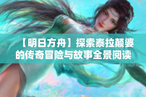 【明日方舟】探索泰拉颠婆的传奇冒险与故事全景阅读体验