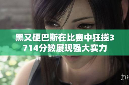 黑又硬巴斯在比赛中狂揽3714分数展现强大实力