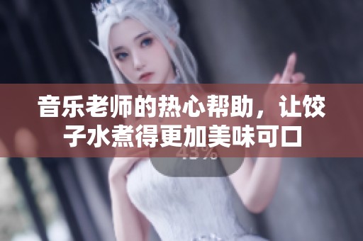 音乐老师的热心帮助，让饺子水煮得更加美味可口