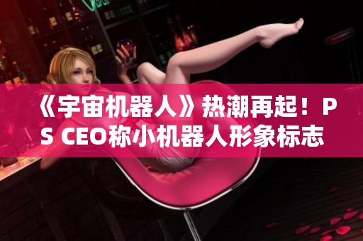 《宇宙机器人》热潮再起！PS CEO称小机器人形象标志性逐渐形成