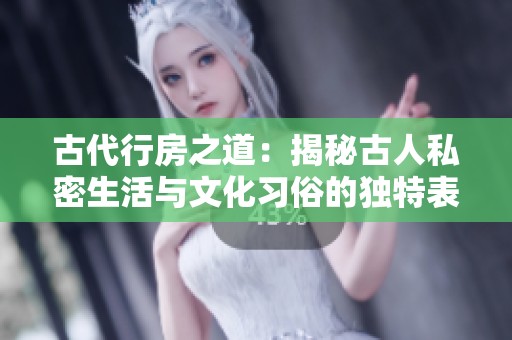 古代行房之道：揭秘古人私密生活与文化习俗的独特表现