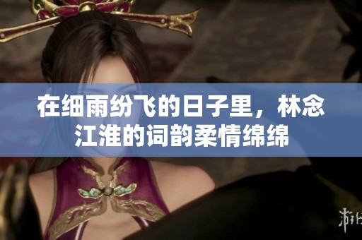 在细雨纷飞的日子里，林念江淮的词韵柔情绵绵
