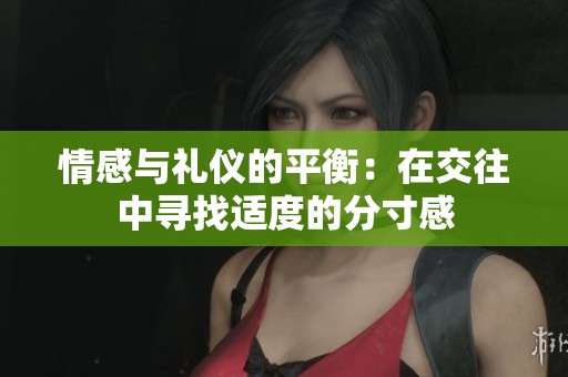 情感与礼仪的平衡：在交往中寻找适度的分寸感