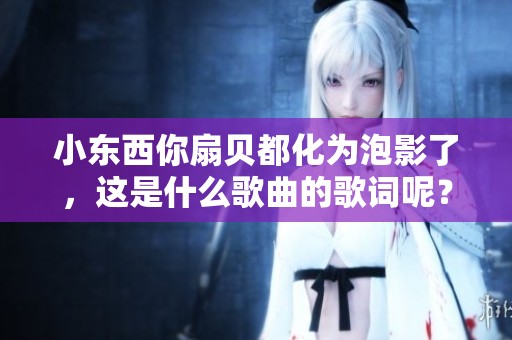 小东西你扇贝都化为泡影了，这是什么歌曲的歌词呢？