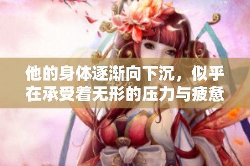 他的身体逐渐向下沉，似乎在承受着无形的压力与疲惫