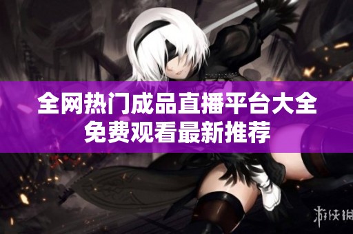 全网热门成品直播平台大全免费观看最新推荐