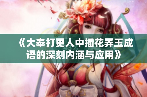 《大奉打更人中插花弄玉成语的深刻内涵与应用》