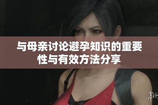 与母亲讨论避孕知识的重要性与有效方法分享