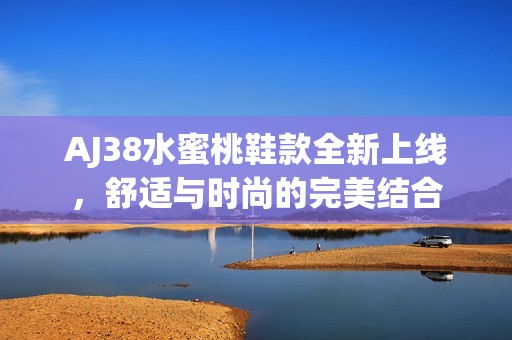 AJ38水蜜桃鞋款全新上线，舒适与时尚的完美结合