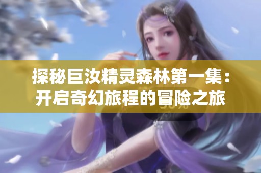 探秘巨汝精灵森林第一集：开启奇幻旅程的冒险之旅