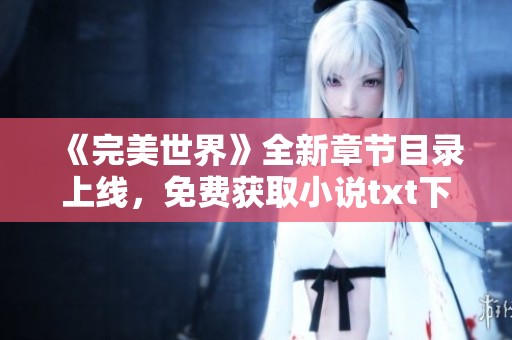 《完美世界》全新章节目录上线，免费获取小说txt下载方式详解