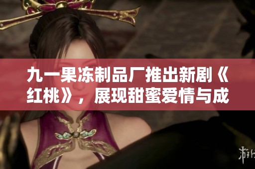 九一果冻制品厂推出新剧《红桃》，展现甜蜜爱情与成长故事