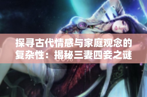 探寻古代情感与家庭观念的复杂性：揭秘三妻四妾之谜